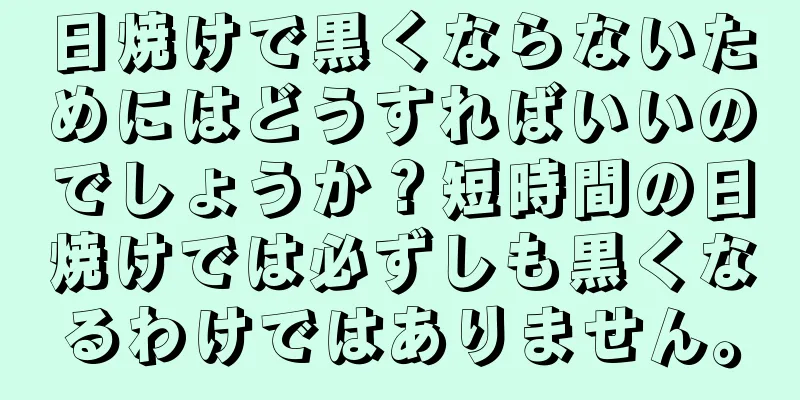 日焼けで黒くならないためにはどうすればいいのでしょうか？短時間の日焼けでは必ずしも黒くなるわけではありません。