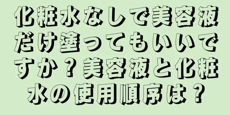 化粧水なしで美容液だけ塗ってもいいですか？美容液と化粧水の使用順序は？