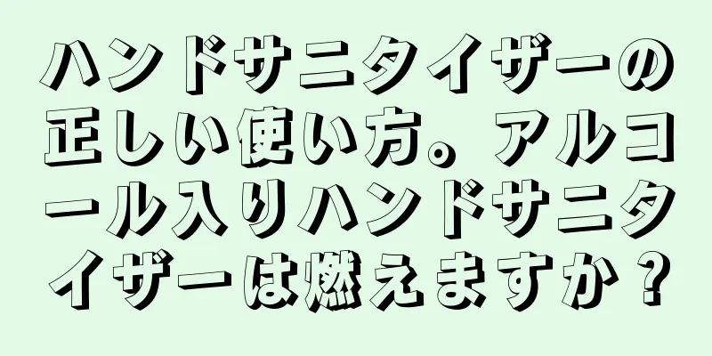 ハンドサニタイザーの正しい使い方。アルコール入りハンドサニタイザーは燃えますか？