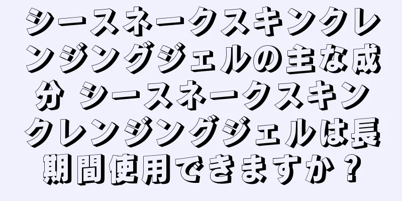 シースネークスキンクレンジングジェルの主な成分 シースネークスキンクレンジングジェルは長期間使用できますか？