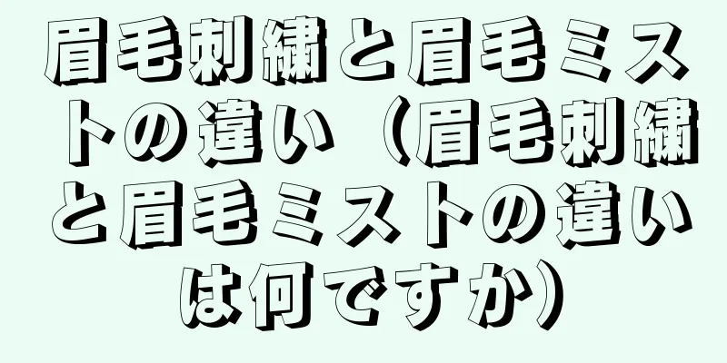 眉毛刺繍と眉毛ミストの違い（眉毛刺繍と眉毛ミストの違いは何ですか）