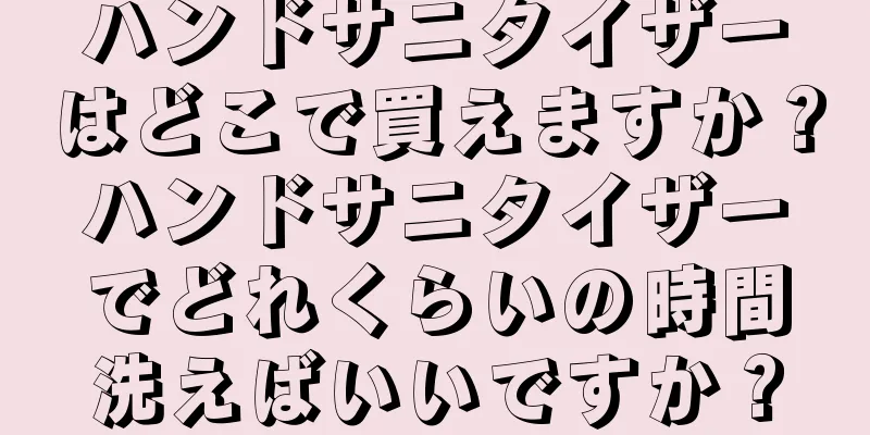 ハンドサニタイザーはどこで買えますか？ハンドサニタイザーでどれくらいの時間洗えばいいですか？