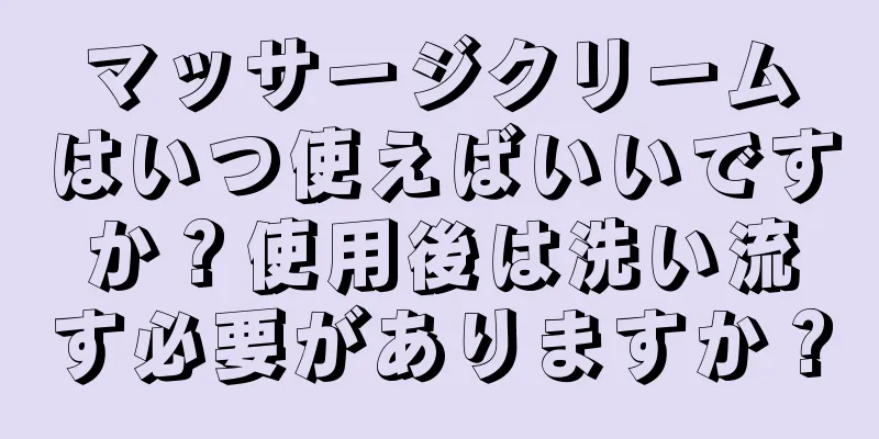 マッサージクリームはいつ使えばいいですか？使用後は洗い流す必要がありますか？