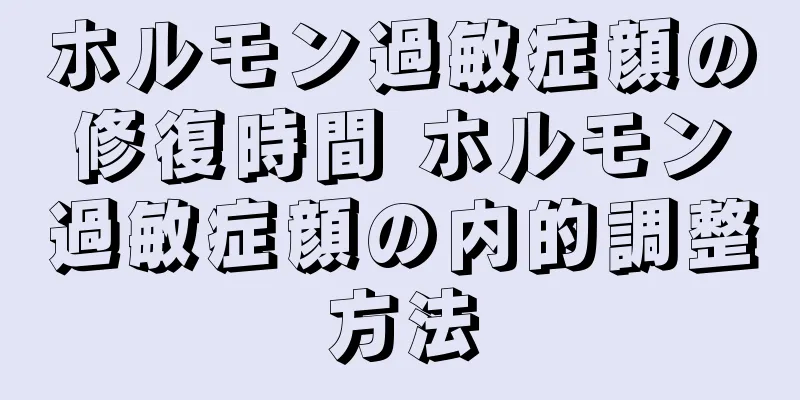 ホルモン過敏症顔の修復時間 ホルモン過敏症顔の内的調整方法