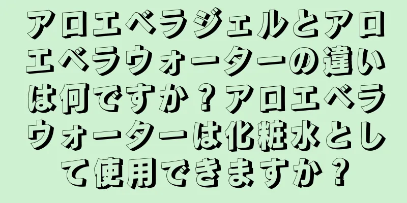 アロエベラジェルとアロエベラウォーターの違いは何ですか？アロエベラウォーターは化粧水として使用できますか？