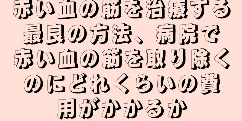 赤い血の筋を治療する最良の方法、病院で赤い血の筋を取り除くのにどれくらいの費用がかかるか