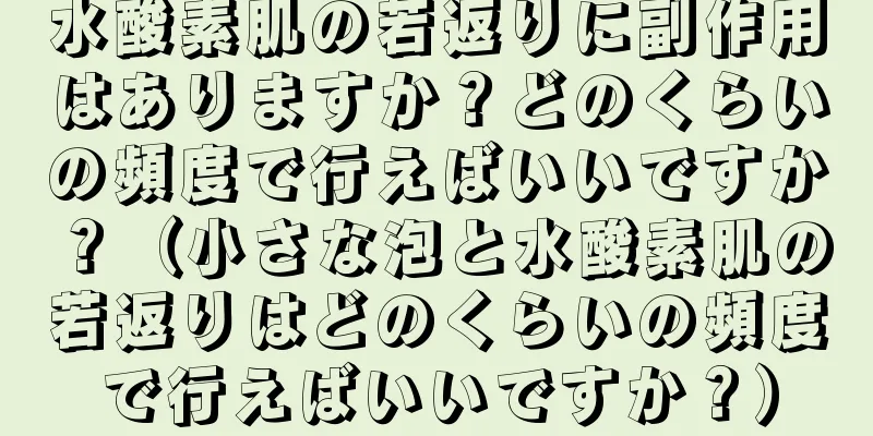 水酸素肌の若返りに副作用はありますか？どのくらいの頻度で行えばいいですか？（小さな泡と水酸素肌の若返りはどのくらいの頻度で行えばいいですか？）