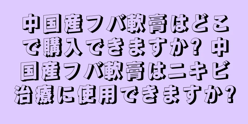 中国産フバ軟膏はどこで購入できますか? 中国産フバ軟膏はニキビ治療に使用できますか?