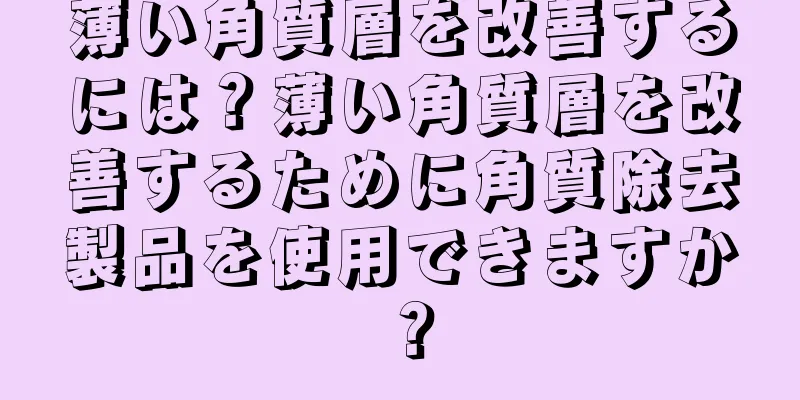 薄い角質層を改善するには？薄い角質層を改善するために角質除去製品を使用できますか？