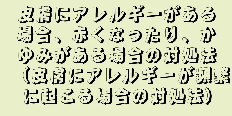 皮膚にアレルギーがある場合、赤くなったり、かゆみがある場合の対処法（皮膚にアレルギーが頻繁に起こる場合の対処法）