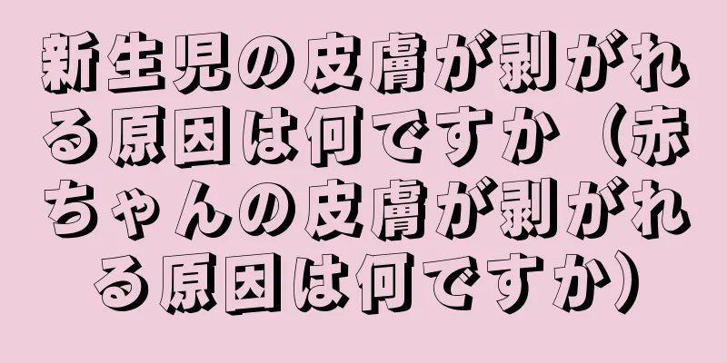 新生児の皮膚が剥がれる原因は何ですか（赤ちゃんの皮膚が剥がれる原因は何ですか）