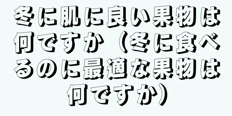 冬に肌に良い果物は何ですか（冬に食べるのに最適な果物は何ですか）