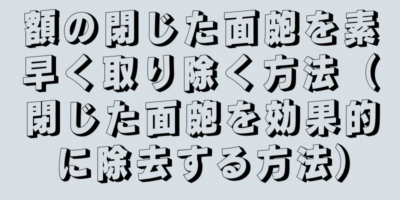 額の閉じた面皰を素早く取り除く方法（閉じた面皰を効果的に除去する方法）