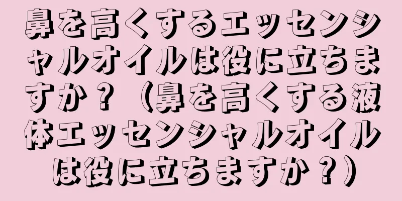 鼻を高くするエッセンシャルオイルは役に立ちますか？（鼻を高くする液体エッセンシャルオイルは役に立ちますか？）