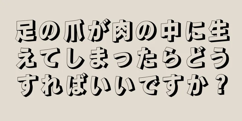 足の爪が肉の中に生えてしまったらどうすればいいですか？