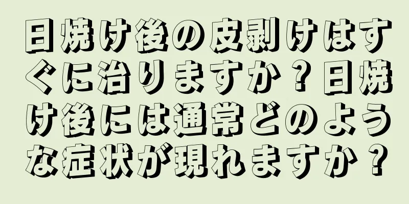 日焼け後の皮剥けはすぐに治りますか？日焼け後には通常どのような症状が現れますか？