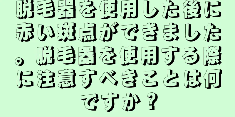 脱毛器を使用した後に赤い斑点ができました。脱毛器を使用する際に注意すべきことは何ですか？