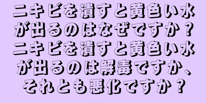 ニキビを潰すと黄色い水が出るのはなぜですか？ニキビを潰すと黄色い水が出るのは解毒ですか、それとも悪化ですか？