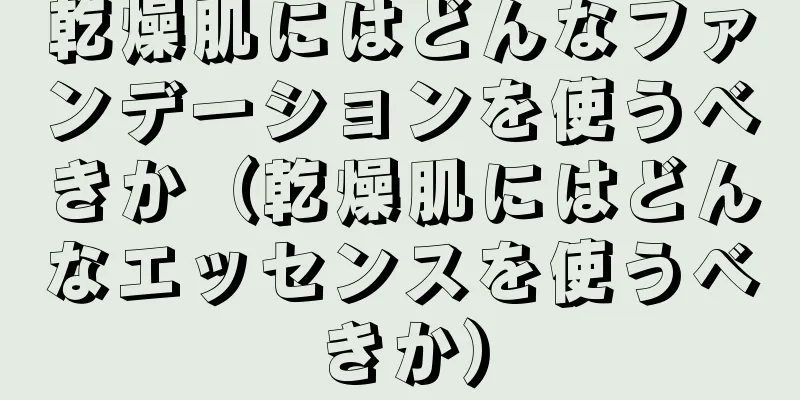 乾燥肌にはどんなファンデーションを使うべきか（乾燥肌にはどんなエッセンスを使うべきか）