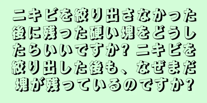 ニキビを絞り出さなかった後に残った硬い塊をどうしたらいいですか? ニキビを絞り出した後も、なぜまだ塊が残っているのですか?