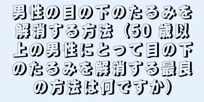 男性の目の下のたるみを解消する方法（50 歳以上の男性にとって目の下のたるみを解消する最良の方法は何ですか）