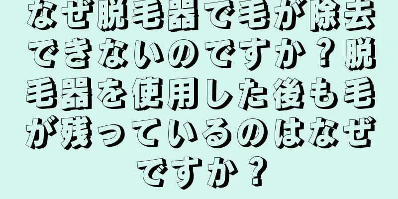 なぜ脱毛器で毛が除去できないのですか？脱毛器を使用した後も毛が残っているのはなぜですか？