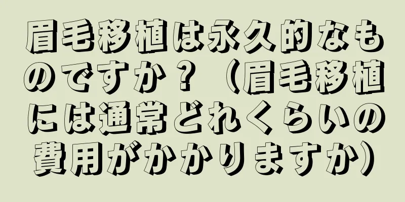 眉毛移植は永久的なものですか？（眉毛移植には通常どれくらいの費用がかかりますか）