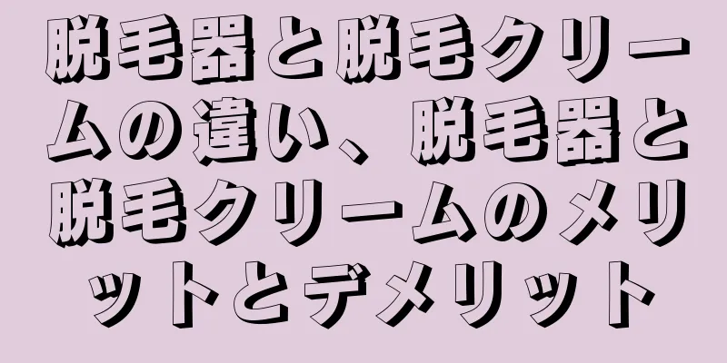 脱毛器と脱毛クリームの違い、脱毛器と脱毛クリームのメリットとデメリット