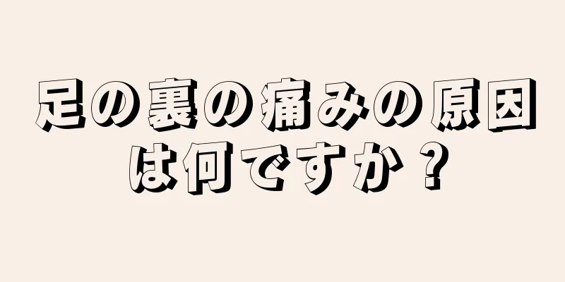 足の裏の痛みの原因は何ですか？