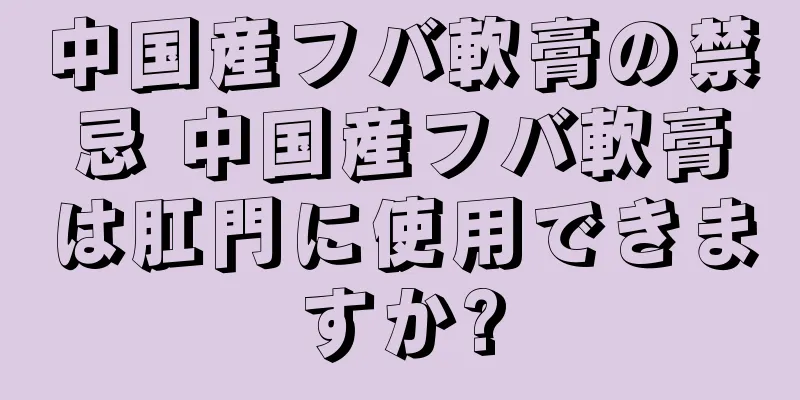 中国産フバ軟膏の禁忌 中国産フバ軟膏は肛門に使用できますか?