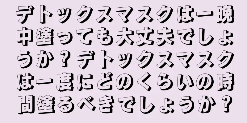 デトックスマスクは一晩中塗っても大丈夫でしょうか？デトックスマスクは一度にどのくらいの時間塗るべきでしょうか？