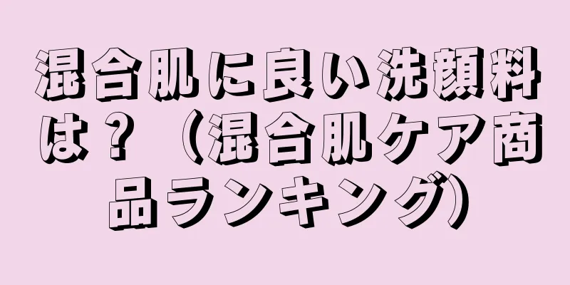 混合肌に良い洗顔料は？（混合肌ケア商品ランキング）
