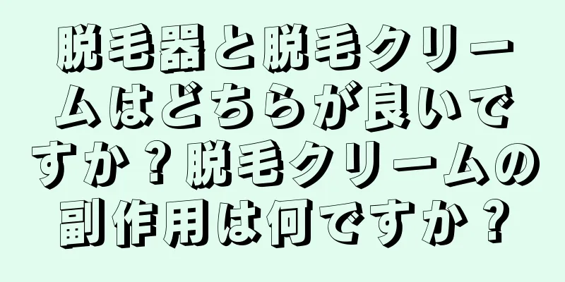 脱毛器と脱毛クリームはどちらが良いですか？脱毛クリームの副作用は何ですか？