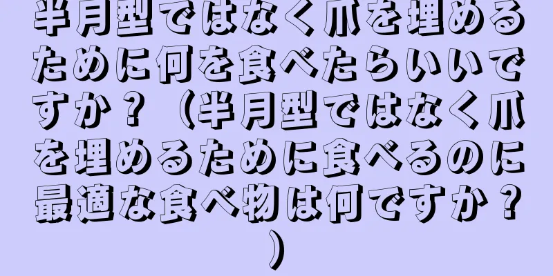 半月型ではなく爪を埋めるために何を食べたらいいですか？（半月型ではなく爪を埋めるために食べるのに最適な食べ物は何ですか？）