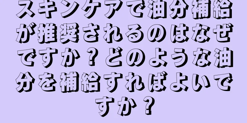 スキンケアで油分補給が推奨されるのはなぜですか？どのような油分を補給すればよいですか？