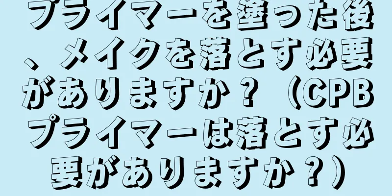 プライマーを塗った後、メイクを落とす必要がありますか？（CPBプライマーは落とす必要がありますか？）