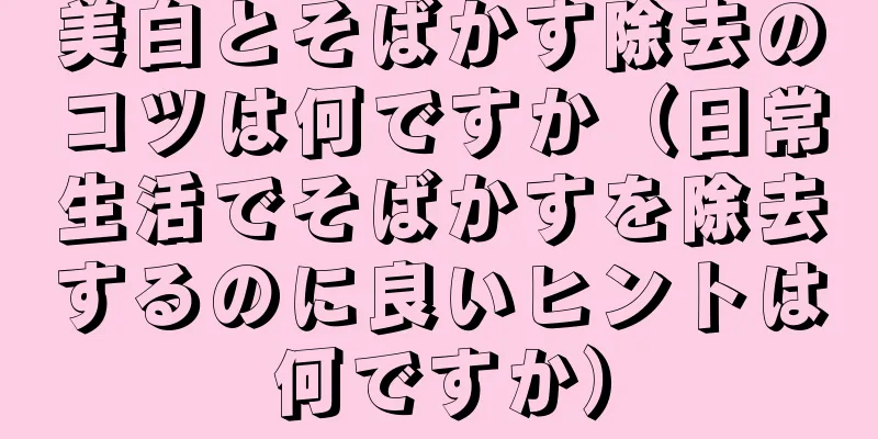 美白とそばかす除去のコツは何ですか（日常生活でそばかすを除去するのに良いヒントは何ですか）