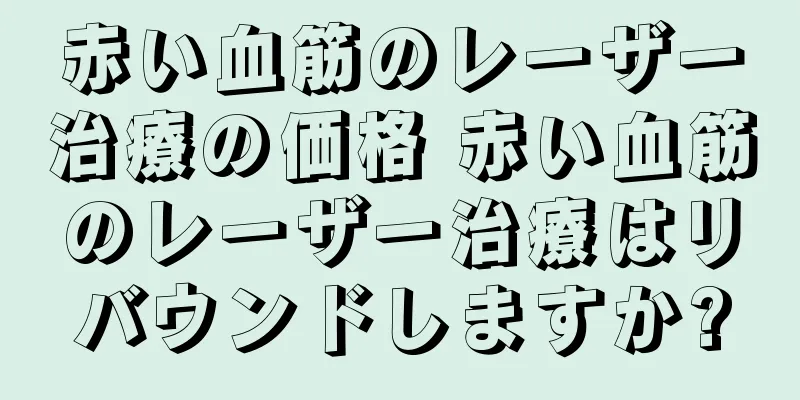 赤い血筋のレーザー治療の価格 赤い血筋のレーザー治療はリバウンドしますか?