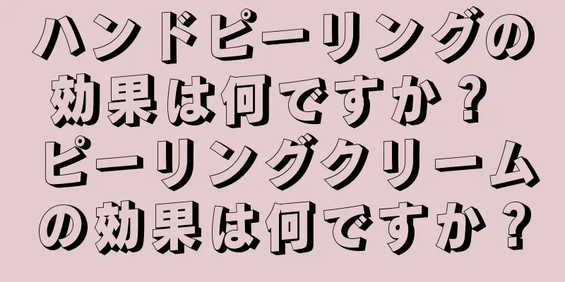 ハンドピーリングの効果は何ですか？ ピーリングクリームの効果は何ですか？