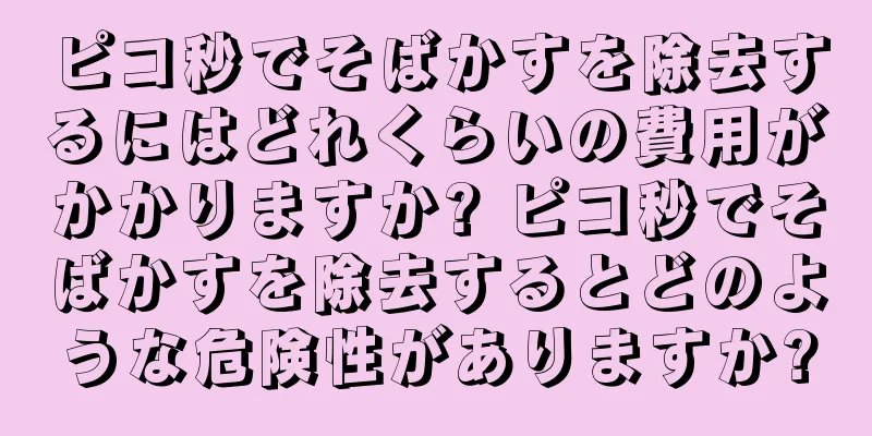 ピコ秒でそばかすを除去するにはどれくらいの費用がかかりますか? ピコ秒でそばかすを除去するとどのような危険性がありますか?