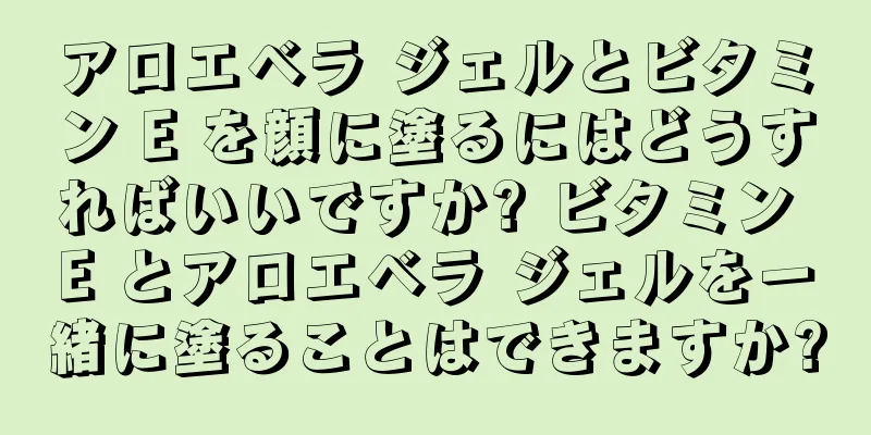 アロエベラ ジェルとビタミン E を顔に塗るにはどうすればいいですか? ビタミン E とアロエベラ ジェルを一緒に塗ることはできますか?