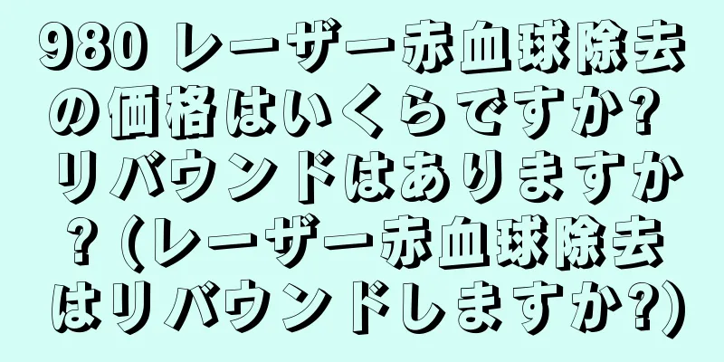 980 レーザー赤血球除去の価格はいくらですか? リバウンドはありますか? (レーザー赤血球除去はリバウンドしますか?)