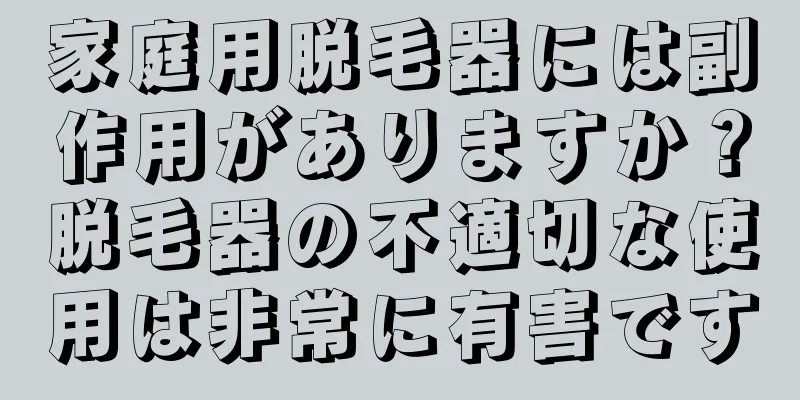 家庭用脱毛器には副作用がありますか？脱毛器の不適切な使用は非常に有害です