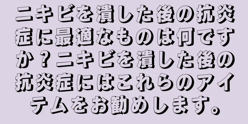 ニキビを潰した後の抗炎症に最適なものは何ですか？ニキビを潰した後の抗炎症にはこれらのアイテムをお勧めします。