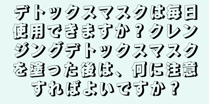 デトックスマスクは毎日使用できますか？クレンジングデトックスマスクを塗った後は、何に注意すればよいですか？