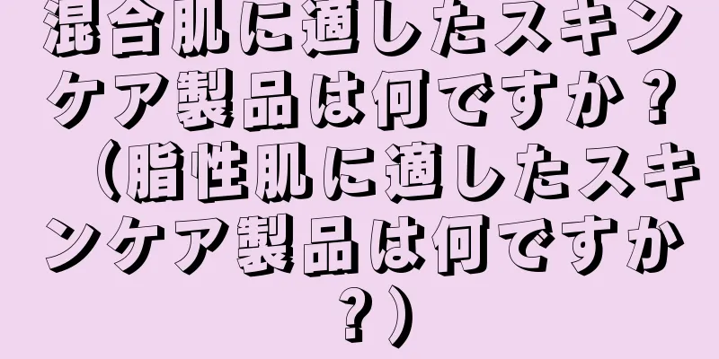 混合肌に適したスキンケア製品は何ですか？（脂性肌に適したスキンケア製品は何ですか？）