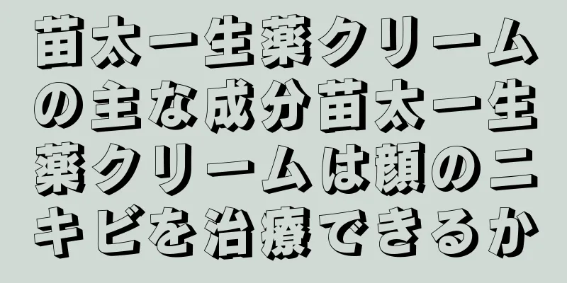 苗太一生薬クリームの主な成分苗太一生薬クリームは顔のニキビを治療できるか