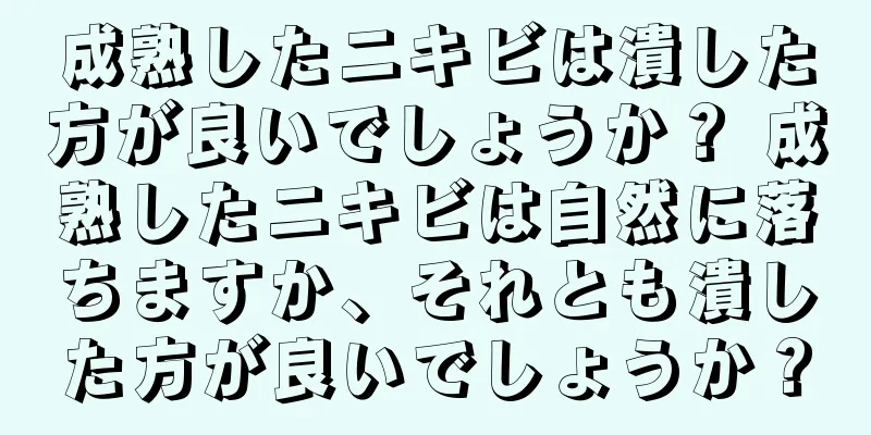 成熟したニキビは潰した方が良いでしょうか？ 成熟したニキビは自然に落ちますか、それとも潰した方が良いでしょうか？