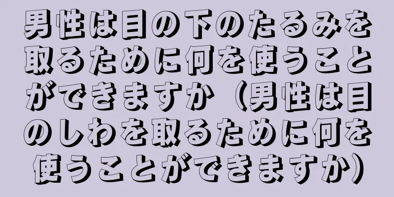 男性は目の下のたるみを取るために何を使うことができますか（男性は目のしわを取るために何を使うことができますか）