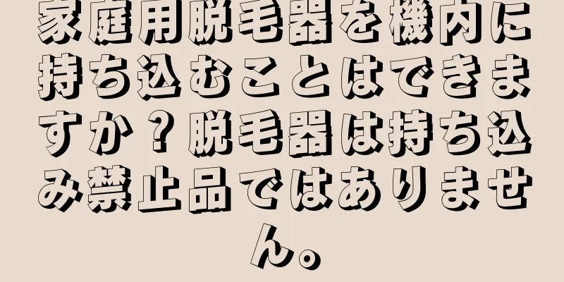 家庭用脱毛器を機内に持ち込むことはできますか？脱毛器は持ち込み禁止品ではありません。